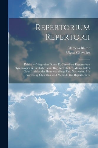 Repertorium Repertorii Kritischer Wegweiser Durch U. Chevalier's Repertorium Hymnologicum: Alphabetisches Register Falscher, Mangelhafter Oder Irreleitender Hymnenanfänge Und Nachweise, Mit Erörterung Über Plan Und Methode Des Repertoriums