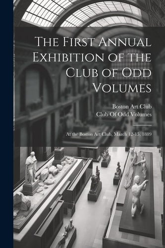 The First Annual Exhibition of the Club of Odd Volumes At the Boston Art Club, March 12-15, 1889