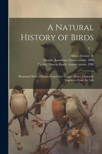 A Natural History of Birds Illustrated With a Hundred and One Copper Plates, Curiously Engraven From the Life; V. 1
