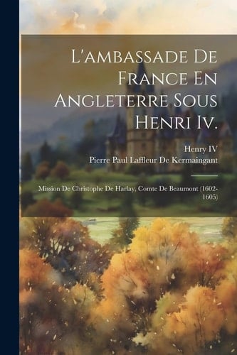 L'ambassade De France En Angleterre Sous Henri Iv. Mission De Christophe De Harlay, Comte De Beaumont (1602-1605)