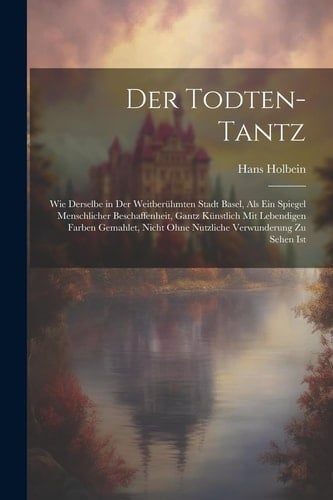 Der Todten-Tantz Wie derselbe in der weitberühmten Stadt Basel, als ein Spiegel Menschlicher Beschaffenheit, gantz künstlich mit lebendigen Farben gemahlet, nicht ohne nutzliche Verwunderung zu sehen ist
