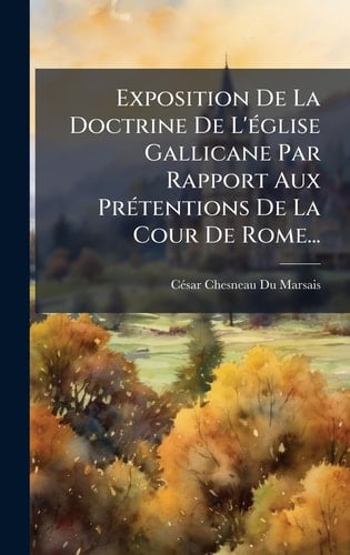 Exposition De La Doctrine De L'Ã(c)glise Gallicane Par Rapport Aux PrÃ(c)tentions De La Cour De Rome...