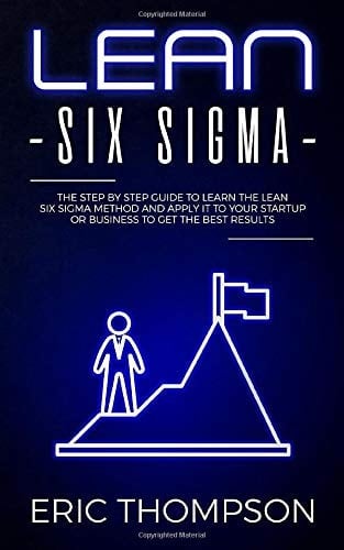Lean Six Sigma: The Step by Step Guide to Learn the Lean Six Sigma Method and apply it to your Startup or Business to Get the Best Results (Project Management)