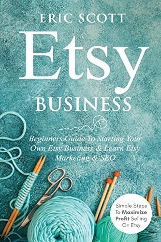 Etsy Business - Beginners Guide To Starting Your Own Etsy Business & Learn Etsy Marketing & SEO Simple Steps To Maximize Profit Selling On Etsy