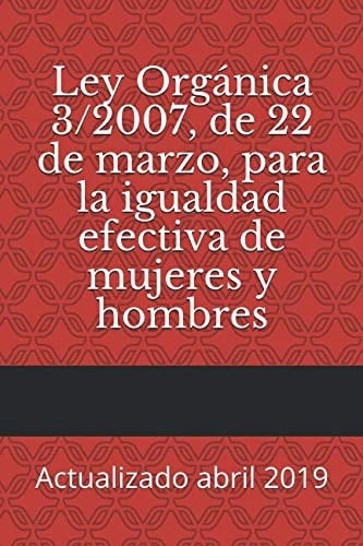 Ley Orgánica 3/2007, de 22 de Marzo, para la Igualdad Efectiva de Mujeres y Hombres Actualizado Abril 2019