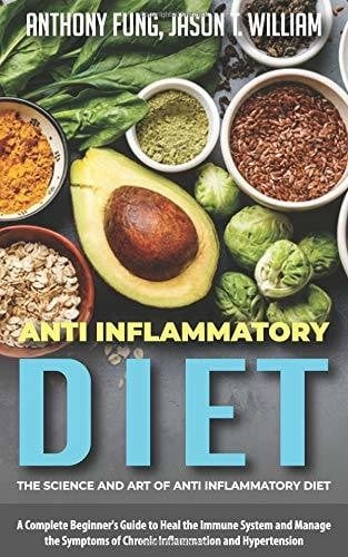 Anti Inflammatory Diet - the Science and Art of Anti Inflammatory Diet A Complete Beginner's Guide to Heal the Immune System and Manage the Symptoms of Chronic Inflammation and Hypertension