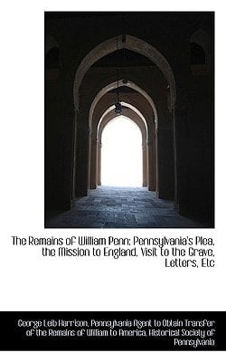 The Remains of William Penn: Pennsylvania's Plea, the Mission to England, Visit to the Grave, Letter