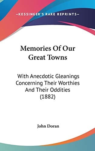 Memories Of Our Great Towns With Anecdotic Gleanings Concerning Their Worthies And Their Oddities (1882)