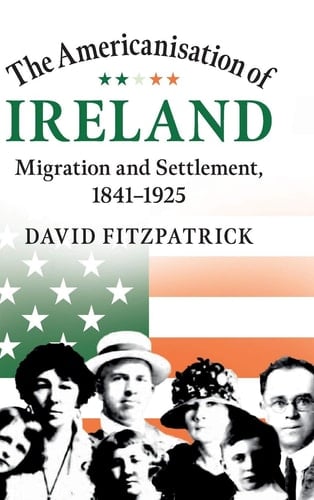 The Americanisation of Ireland Migration and Settlement, 1841-1925