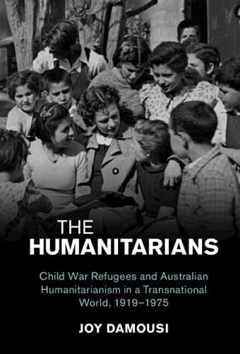 The Humanitarians Child War Refugees and Australian Humanitarianism in a Transnational World, 1919-1975