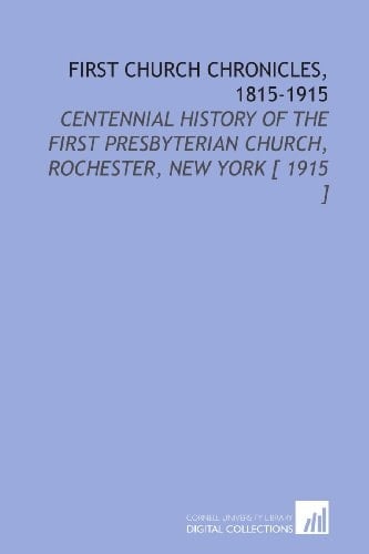 First Church Chronicles, 1815-1915: Centennial History of the First Presbyterian Church, Rochester, New York [ 1915 ]