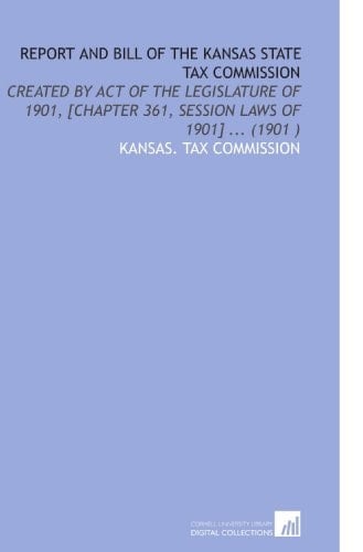 Report and Bill of the Kansas State Tax Commission: Created by Act of the Legislature of 1901, [Chapter 361, Session Laws of 1901] ... (1901 )