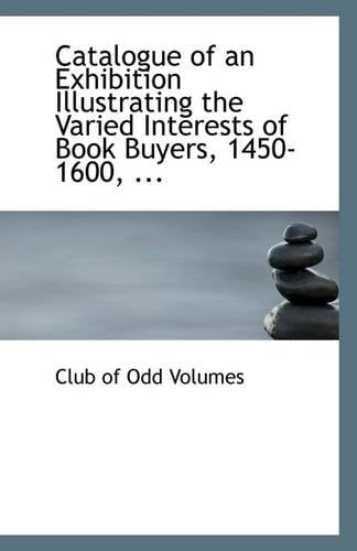 Catalogue of an Exhibition Illustrating the Varied Interests of Book Buyers, 1450-1600, ...