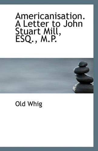 Americanisation. A Letter to John Stuart Mill, ESQ., M.P.
