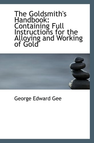 The Goldsmith's Handbook: Containing Full Instructions for the Alloying and Working of Gold