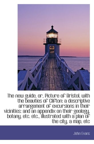 The new guide, or, Picture of Bristol, with the beauties of Clifton: a descriptive arrangement of ex
