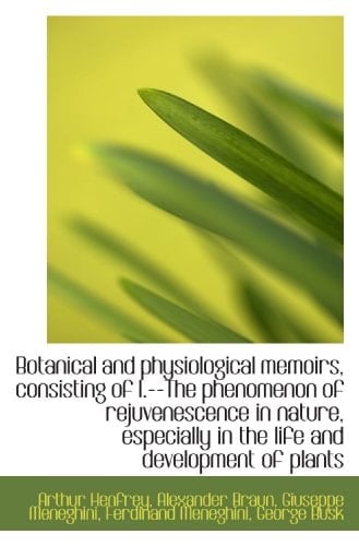 Botanical and physiological memoirs, consisting of I.--The phenomenon of rejuvenescence in nature, e