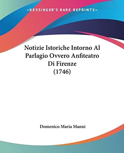 Notizie Istoriche Intorno Al Parlagio Ovvero Anfiteatro Di Firenze (1746) (Italian Edition)