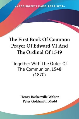 The First Book Of Common Prayer Of Edward VI And The Ordinal Of 1549: Together With The Order Of The Communion, 1548 (1870)