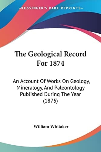 The Geological Record For 1874: An Account Of Works On Geology, Mineralogy, And Paleontology Published During The Year (1875)