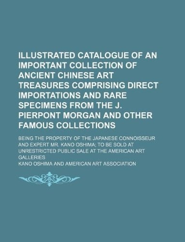 Illustrated catalogue of an important collection of ancient Chinese art treasures comprising direct importations and rare specimens from the J. ... the Japanese connoisseur and expert Mr. Kan