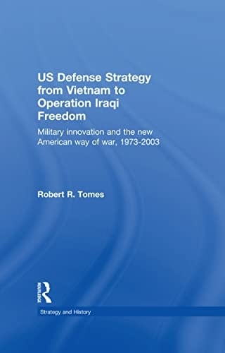 US Defence Strategy from Vietnam to Operation Iraqi Freedom: Military Innovation and the New American War of War, 1973-2003 (Strategy and History Book 19)