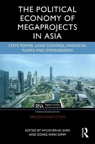 The Political Economy of Mega Projects in Asia State Power, Land Control, Financial Flows, and Dispossession