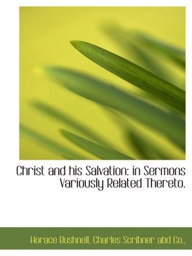 Christ and his Salvation: in Sermons Variously Related Thereto.