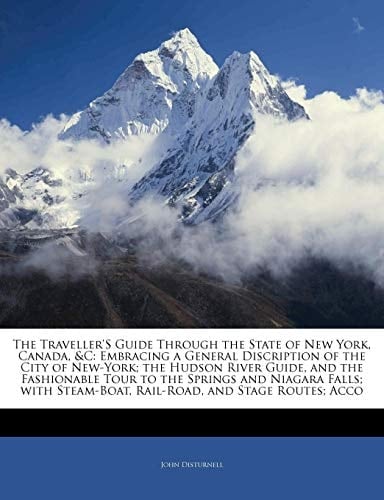 The Traveller'S Guide Through the State of New York, Canada, &C: Embracing a General Discription of the City of New-York; the Hudson River Guide, and ... Steam-Boat, Rail-Road, and Stage Routes; Acco