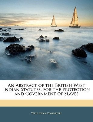 An Abstract of the British West Indian Statutes, for the Protection and Government of Slaves