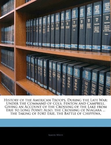 History of the American Troops, During the Late War: Under the Command of Cols. Fenton and Campbell. Giving an Account of the Crossing of the Lake ... Taking of Fort Erie, the Battle of Chippewa,