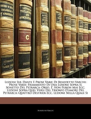Lezioni Sul Dante E Prose Varie Di Benedetto Varchi: Prose Varie: Frammento Di Una Lizione Sopra Il Sonetto Del Petrarca: Orso, E' Non Furon Mai Ecc. ... Ecc. Lezione Nella Quale Si (Italian Edition)