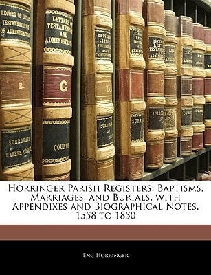 Horringer Parish Registers: Baptisms, Marriages, and Burials, with Appendixes and Biographical Notes. 1558 to 1850