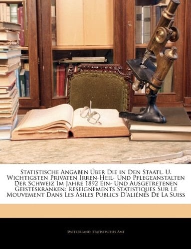 Statistische Angaben Uber Die in Den Staatl. U. Wichtigsten Privaten Irren-Heil- Und Pflegeanstalten Der Schweiz Im Jahre 1892 Ein- Und Ausgetretenen (German Edition)