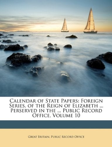 Calendar of State Papers: Foreign Series, of the Reign of Elizabeth ... Perserved in the ... Public Record Office, Volume 10