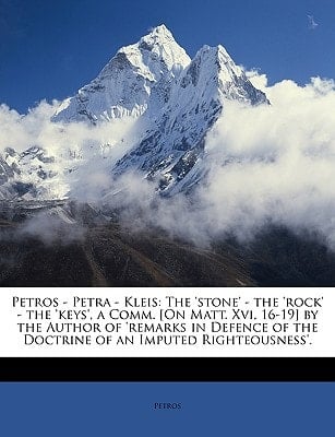Petros - Petra - Kleis: The 'stone' - the 'rock' - the 'keys', a Comm. [On Matt. Xvi, 16-19] by the Author of 'remarks in Defence of the Doctrine of an Imputed Righteousness'.