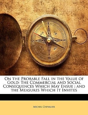 On the Probable Fall in the Value of Gold: The Commercial and Social Consequences Which May Ensue ; and the Measures Which It Invites