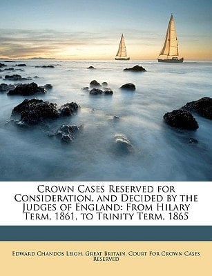 Crown Cases Reserved for Consideration, and Decided by the Judges of England: From Hilary Term, 1861, to Trinity Term, 1865