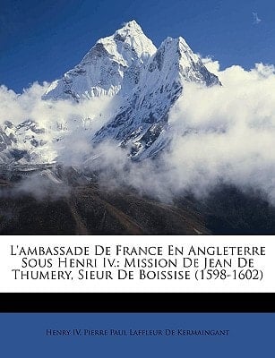L'ambassade De France En Angleterre Sous Henri Iv.: Mission De Jean De Thumery, Sieur De Boissise (1598-1602) (French Edition)