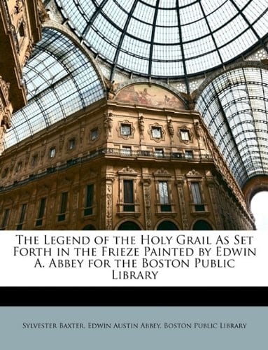 The Legend of the Holy Grail As Set Forth in the Frieze Painted by Edwin A. Abbey for the Boston Public Library