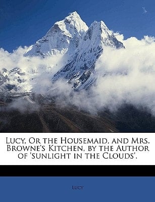 Lucy, Or the Housemaid, and Mrs. Browne's Kitchen, by the Author of 'sunlight in the Clouds'.