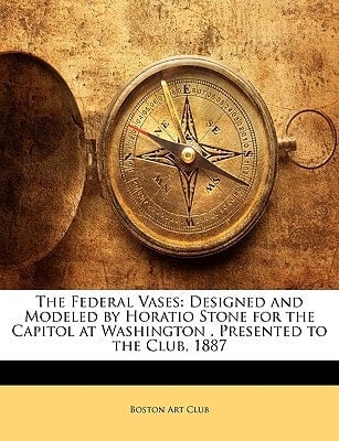 The Federal Vases: Designed and Modeled by Horatio Stone for the Capitol at Washington . Presented to the Club, 1887
