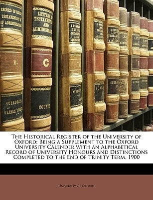 The Historical Register of the University of Oxford: Being a Supplement to the Oxford University Calender with an Alphabetical Record of University ... Completed to the End of Trinity Term, 1900