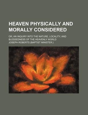 Heaven Physically and Morally Considered; or, an Inquiry into the Nature, Locality, and Blessedness of the Heavenly World
