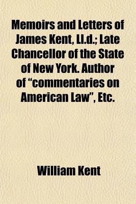 Memoirs and Letters of James Kent, Ll D; Late Chancellor of the State of New York Author of Commentaries on American Law , Etc