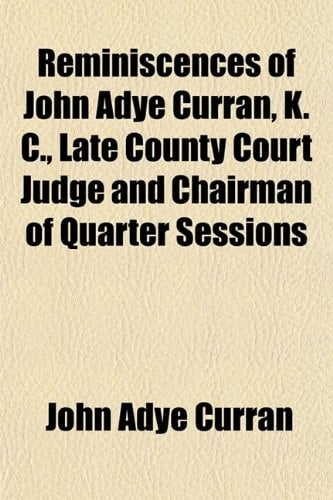 Reminiscences of John Adye Curran, K. C., Late County Court Judge and Chairman of Quarter Sessions