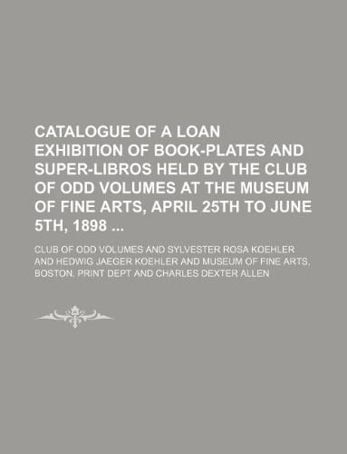 Catalogue of a Loan Exhibition of Book-Plates and Super-Libros Held by the Club of Odd Volumes at the Museum of Fine Arts, April 25th to June 5th, 1898