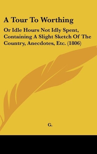 A Tour to Worthing: Or Idle Hours Not Idly Spent, Containing a Slight Sketch of the Country, Anecdotes, Etc. (1806)