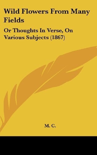 Wild Flowers from Many Fields: Or Thoughts in Verse, on Various Subjects (1867)