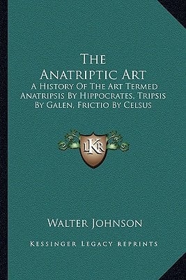 The Anatriptic Art: A History Of The Art Termed Anatripsis By Hippocrates, Tripsis By Galen, Frictio By Celsus
